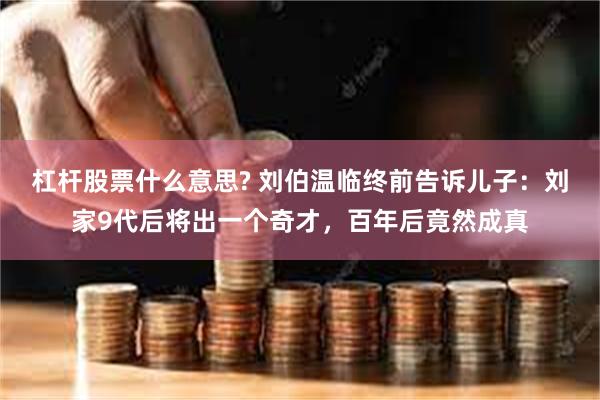杠杆股票什么意思? 刘伯温临终前告诉儿子:刘家9代后将出一个奇才,百年后竟然成真