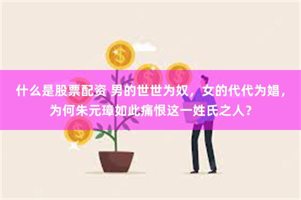 什么是股票配资 男的世世为奴,女的代代为娼,为何朱元璋如此痛恨这一姓氏之人?