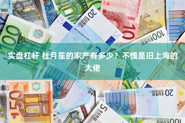 实盘杠杆 杜月笙的家产有多少?不愧是旧上海的大佬