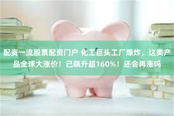 配资一流股票配资门户 化工巨头工厂爆炸,这类产品全球大涨价!已飙升超160%!还会再涨吗