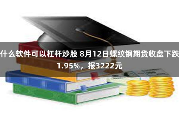 什么软件可以杠杆炒股 8月12日螺纹钢期货收盘下跌1.95%,报3222元