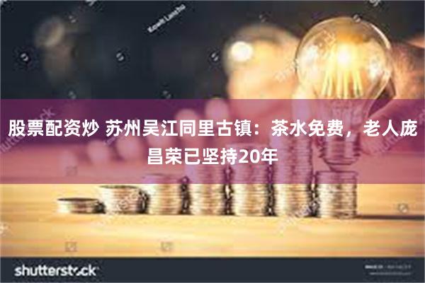 股票配资炒 苏州吴江同里古镇:茶水免费,老人庞昌荣已坚持20年