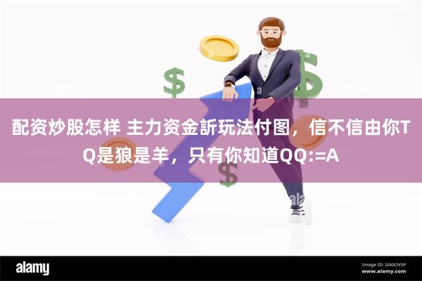 配资炒股怎样 主力资金訢玩法付图,信不信由你TQ是狼是羊,只有你知道QQ:=A