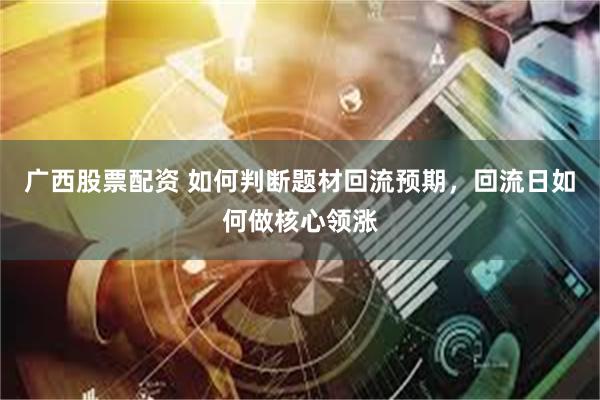 广西股票配资 如何判断题材回流预期,回流日如何做核心领涨