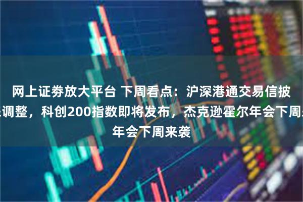 网上证劵放大平台 下周看点:沪深港通交易信披迎来调整,科创200指数即将发布,杰克逊霍尔年会下周来袭