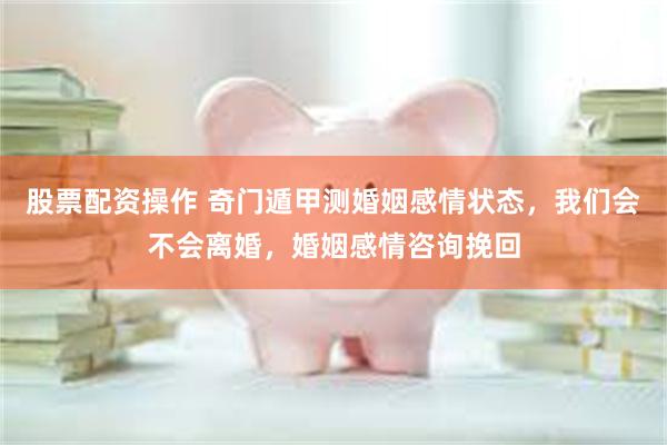 股票配资操作 奇门遁甲测婚姻感情状态,我们会不会离婚,婚姻感情咨询挽回