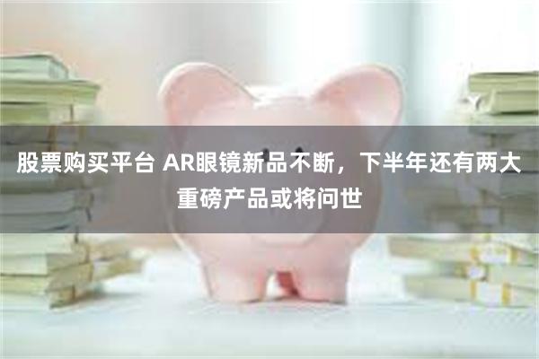 股票购买平台 AR眼镜新品不断,下半年还有两大重磅产品或将问世