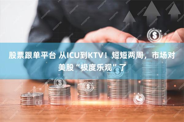 股票跟单平台 从ICU到KTV!短短两周,市场对美股“极度乐观”了