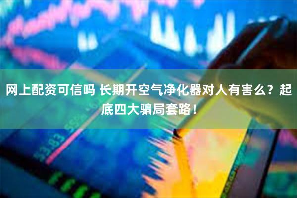 网上配资可信吗 长期开空气净化器对人有害么?起底四大骗局套路!