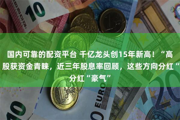 国内可靠的配资平台 千亿龙头创15年新高!“高股息”股获资金青睐,近三年股息率回顾,这些方向分红“豪气”