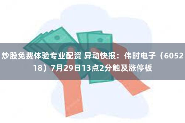 炒股免费体验专业配资 异动快报:伟时电子(605218)7月29日13点2分触及涨停板