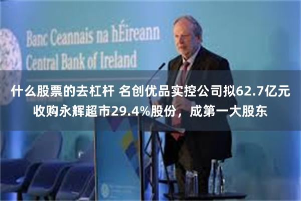 什么股票的去杠杆 名创优品实控公司拟62.7亿元收购永辉超市29.4%股份,成第一大股东