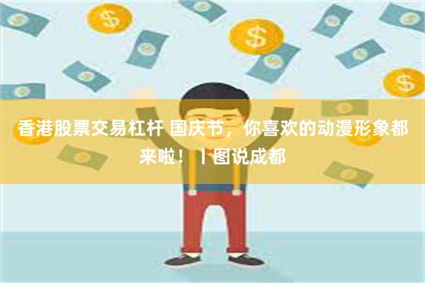 香港股票交易杠杆 国庆节,你喜欢的动漫形象都来啦!丨图说成都