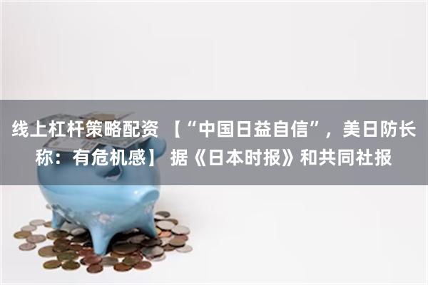 线上杠杆策略配资 【“中国日益自信”,美日防长称:有危机感】 据《日本时报》和共同社报