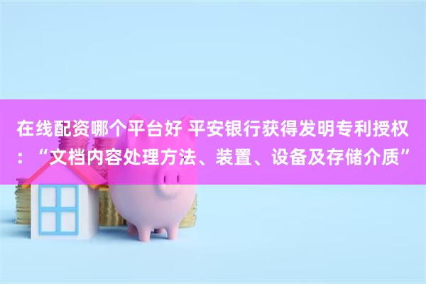 在线配资哪个平台好 平安银行获得发明专利授权:“文档内容处理方法、装置、设备及存储介质”