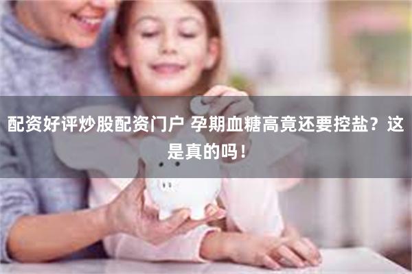 配资好评炒股配资门户 孕期血糖高竟还要控盐?这是真的吗!
