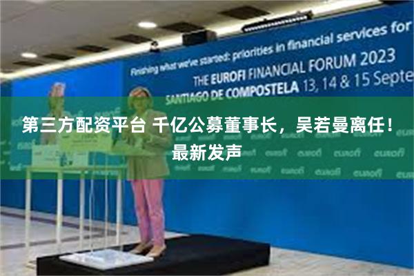 第三方配资平台 千亿公募董事长,吴若曼离任!最新发声
