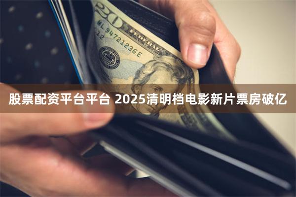股票配资平台平台 2025清明档电影新片票房破亿