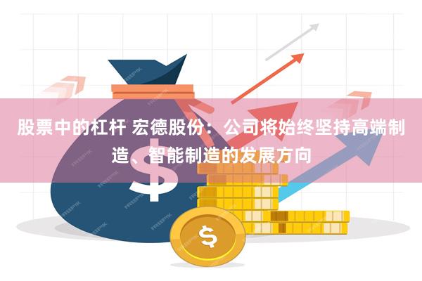 股票中的杠杆 宏德股份:公司将始终坚持高端制造、智能制造的发展方向
