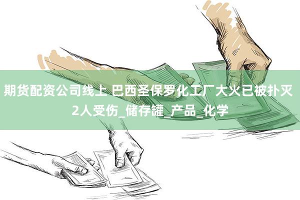 期货配资公司线上 巴西圣保罗化工厂大火已被扑灭 2人受伤_储存罐_产品_化学