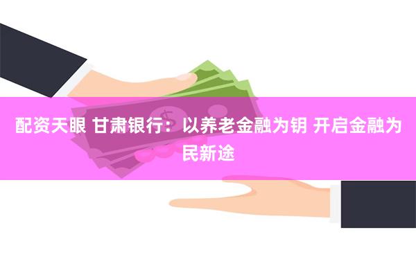 配资天眼 甘肃银行:以养老金融为钥 开启金融为民新途