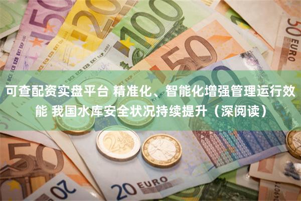 可查配资实盘平台 精准化、智能化增强管理运行效能 我国水库安全状况持续提升(深阅读)