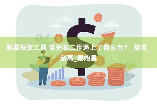 股票投资工具 谁把秦二世逼上了断头台?_胡亥_赵高_秦始皇