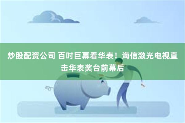 炒股配资公司 百吋巨幕看华表！海信激光电视直击华表奖台前幕后