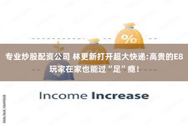 专业炒股配资公司 林更新打开超大快递:高贵的E8玩家在家也能过“足”瘾！
