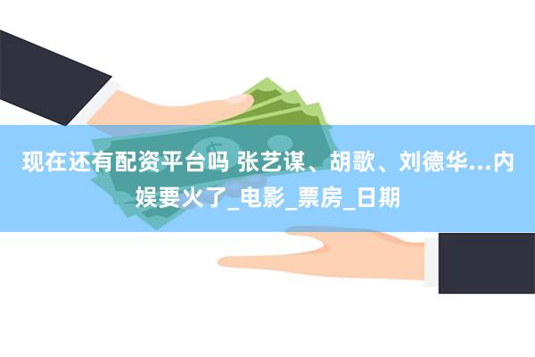 现在还有配资平台吗 张艺谋、胡歌、刘德华...内娱要火了_电影_票房_日期