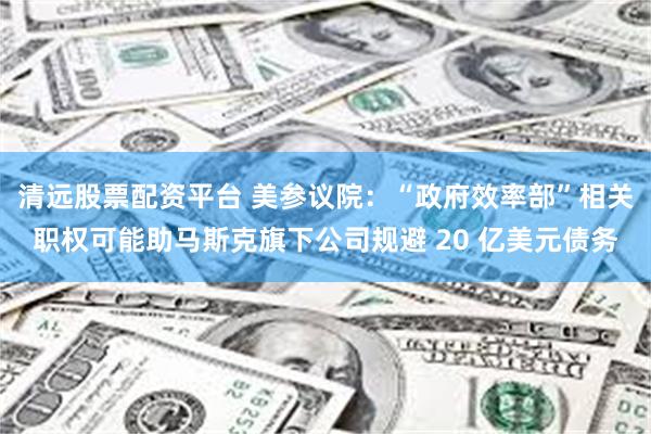 清远股票配资平台 美参议院:“政府效率部”相关职权可能助马斯克旗下公司规避 20 亿美元债务