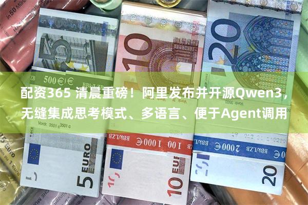 配资365 清晨重磅!阿里发布并开源Qwen3,无缝集成思考模式、多语言、便于Agent调用