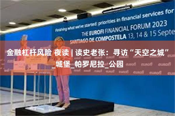 金融杠杆风险 夜读 | 读史老张:寻访“天空之城”_城堡_帕罗尼拉_公园