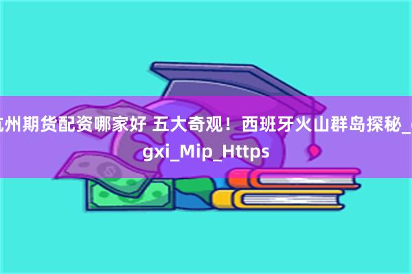 杭州期货配资哪家好 五大奇观!西班牙火山群岛探秘_eigxi_Mip_Https