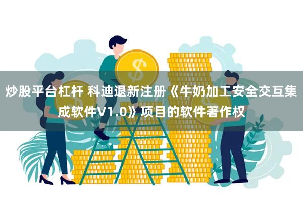 炒股平台杠杆 科迪退新注册《牛奶加工安全交互集成软件V1.0》项目的软件著作权