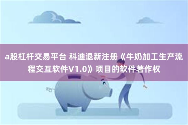 a股杠杆交易平台 科迪退新注册《牛奶加工生产流程交互软件V1.0》项目的软件著作权