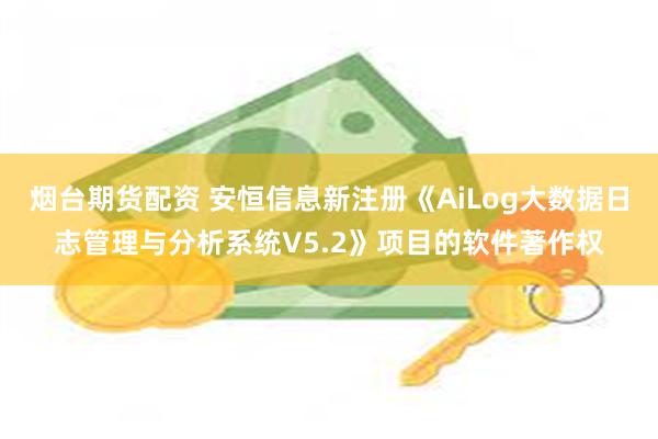 烟台期货配资 安恒信息新注册《AiLog大数据日志管理与分析系统V5.2》项目的软件著作权
