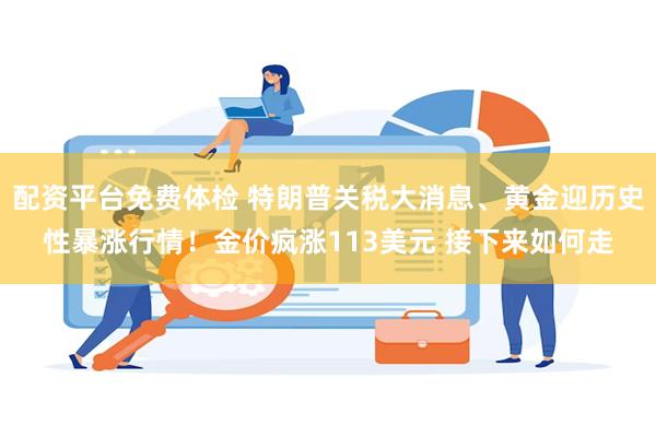 配资平台免费体检 特朗普关税大消息、黄金迎历史性暴涨行情!金价疯涨113美元 接下来如何走