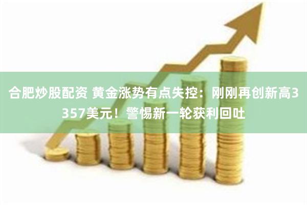 合肥炒股配资 黄金涨势有点失控:刚刚再创新高3357美元!警惕新一轮获利回吐