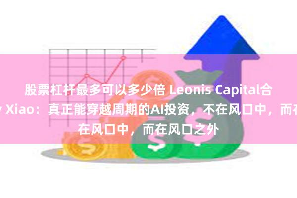 股票杠杆最多可以多少倍 Leonis Capital合伙人Jenny Xiao:真正能穿越周期的AI投资,不在风口中,而在风口之外
