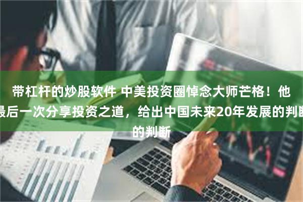 带杠杆的炒股软件 中美投资圈悼念大师芒格!他最后一次分享投资之道,给出中国未来20年发展的判断