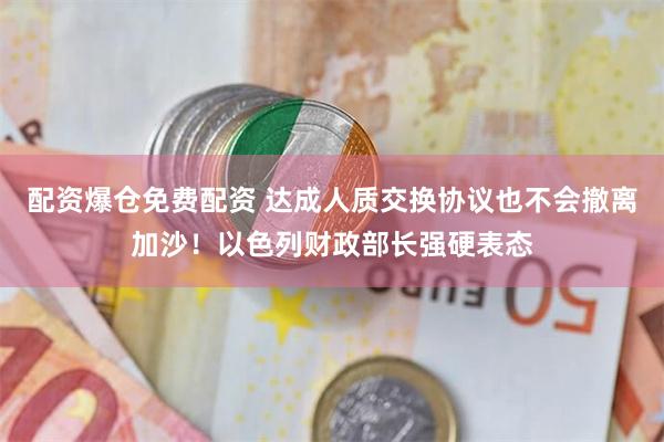 配资爆仓免费配资 达成人质交换协议也不会撤离加沙!以色列财政部长强硬表态