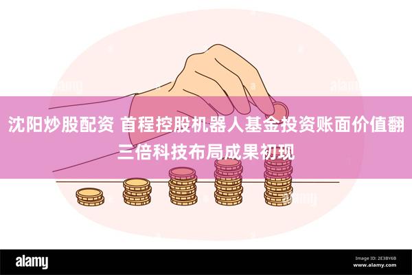沈阳炒股配资 首程控股机器人基金投资账面价值翻三倍 科技布局成果初现