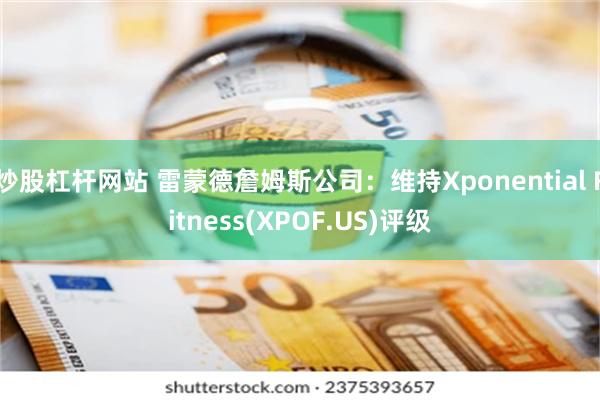 炒股杠杆网站 雷蒙德詹姆斯公司：维持Xponential Fitness(XPOF.US)评级
