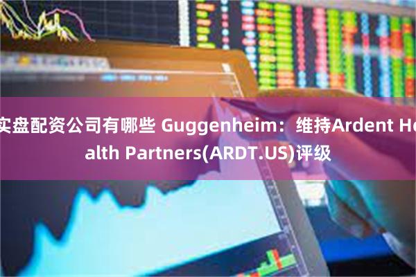 实盘配资公司有哪些 Guggenheim:维持Ardent Health Partners(ARDT.US)评级