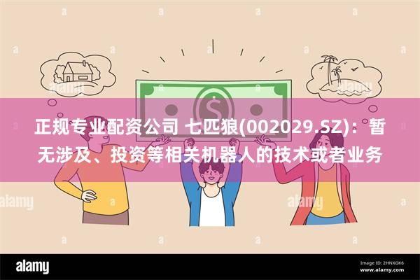 正规专业配资公司 七匹狼(002029.SZ)：暂无涉及、投资等相关机器人的技术或者业务