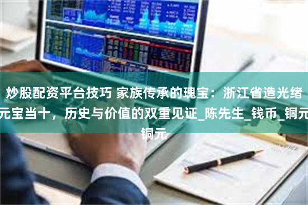炒股配资平台技巧 家族传承的瑰宝:浙江省造光绪元宝当十,历史与价值的双重见证_陈先生_钱币_铜元