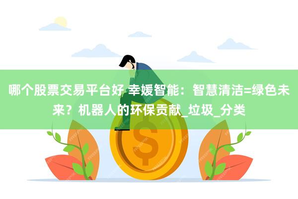 哪个股票交易平台好 幸媛智能:智慧清洁=绿色未来?机器人的环保贡献_垃圾_分类