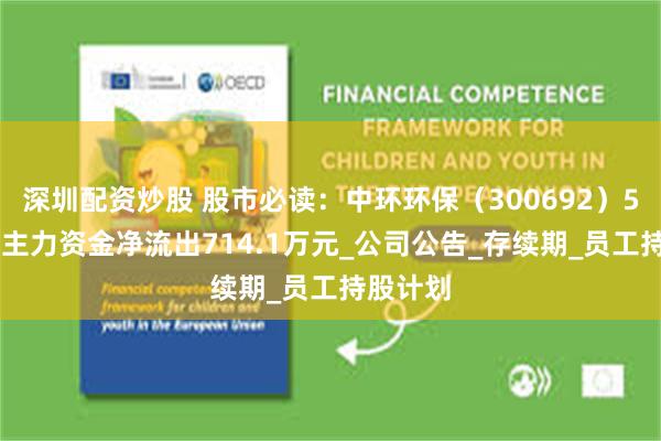 深圳配资炒股 股市必读:中环环保(300692)5月21日主力资金净流出714.1万元_公司公告_存续期_员工持股计划