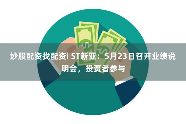 炒股配资找配资i ST新亚:5月23日召开业绩说明会,投资者参与